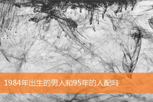 1984年出生的男人和95年的人配吗 十二生肖 卜易居